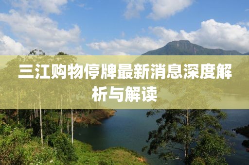 三江购物停牌最新消息深度解析与解读