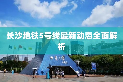 长沙地铁5号线最新动态全面解析