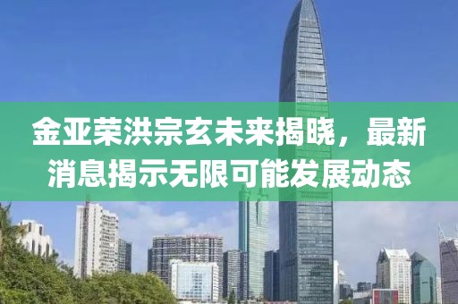 金亚荣洪宗玄未来揭晓，最新消息揭示无限可能发展动态
