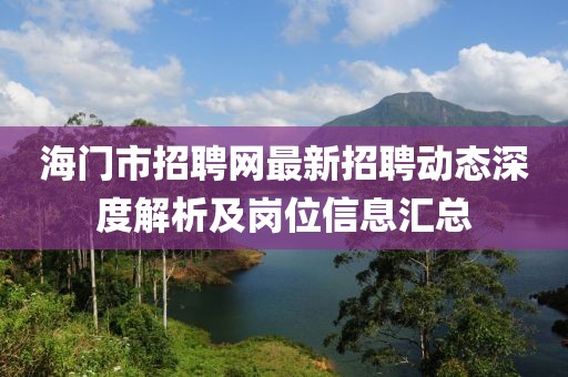 海门市招聘网最新招聘动态深度解析及岗位信息汇总