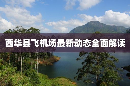 西华县飞机场最新动态全面解读