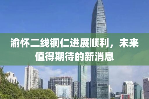 渝怀二线铜仁进展顺利，未来值得期待的新消息