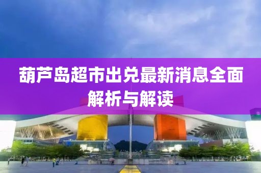 葫芦岛超市出兑最新消息全面解析与解读
