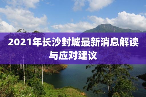 2021年长沙封城最新消息解读与应对建议