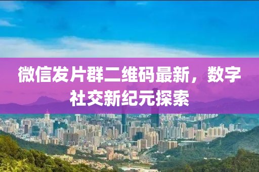 微信发片群二维码最新，数字社交新纪元探索