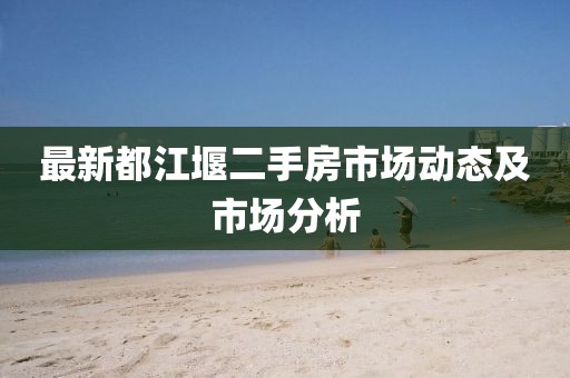 最新都江堰二手房市场动态及市场分析