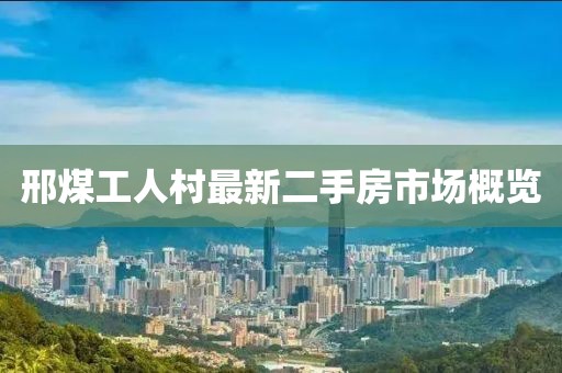 邢煤工人村最新二手房市场概览