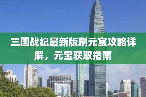三国战纪最新版刷元宝攻略详解，元宝获取指南
