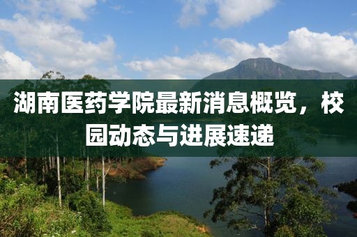 湖南医药学院最新消息概览，校园动态与进展速递