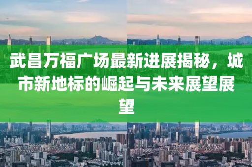 武昌万福广场最新进展揭秘，城市新地标的崛起与未来展望展望