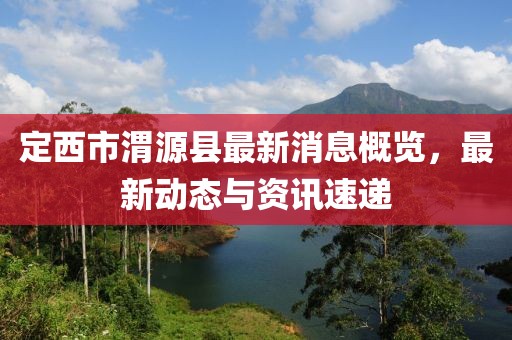 定西市渭源县最新消息概览，最新动态与资讯速递