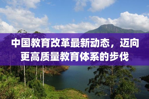 中国教育改革最新动态，迈向更高质量教育体系的步伐