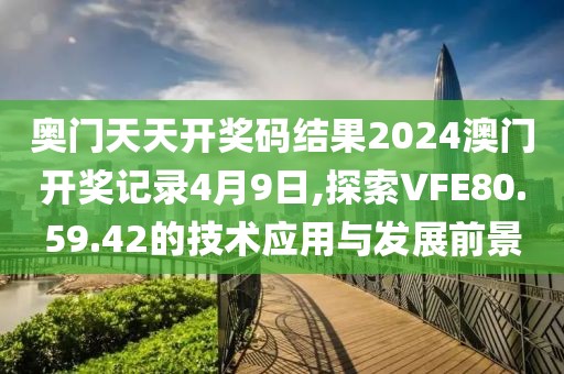 奥门天天开奖码结果2024澳门开奖记录4月9日,探索VFE80.59.42的技术应用与发展前景