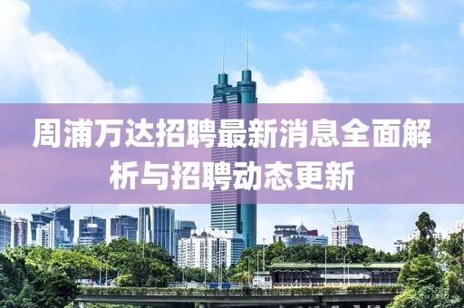 周浦万达招聘最新消息全面解析与招聘动态更新