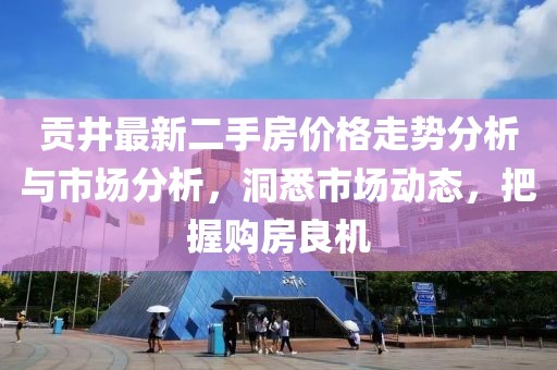 贡井最新二手房价格走势分析与市场分析，洞悉市场动态，把握购房良机