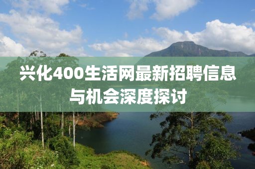 兴化400生活网最新招聘信息与机会深度探讨