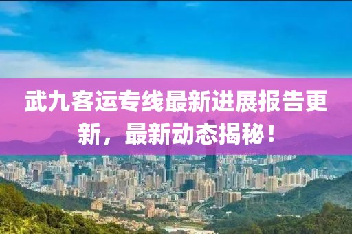 武九客运专线最新进展报告更新，最新动态揭秘！