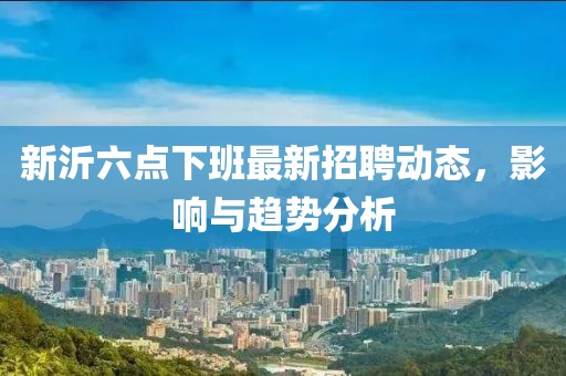 新沂六点下班最新招聘动态，影响与趋势分析