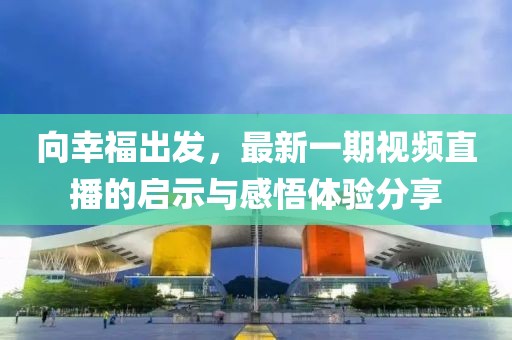 向幸福出发，最新一期视频直播的启示与感悟体验分享