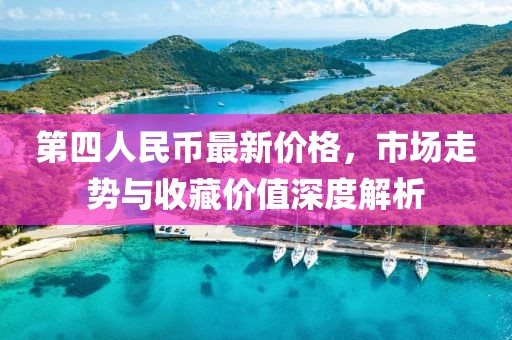 第四人民币最新价格，市场走势与收藏价值深度解析