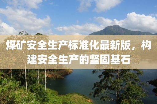 煤矿安全生产标准化最新版，构建安全生产的坚固基石