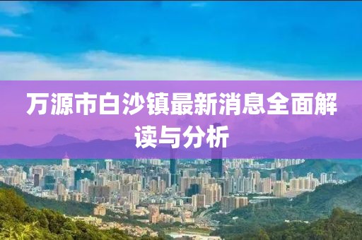万源市白沙镇最新消息全面解读与分析
