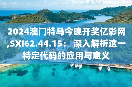 2024澳门特马今晚开奖亿彩网,SXI62.44.15： 深入解析这一特定代码的应用与意义