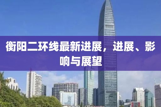衡阳二环线最新进展，进展、影响与展望