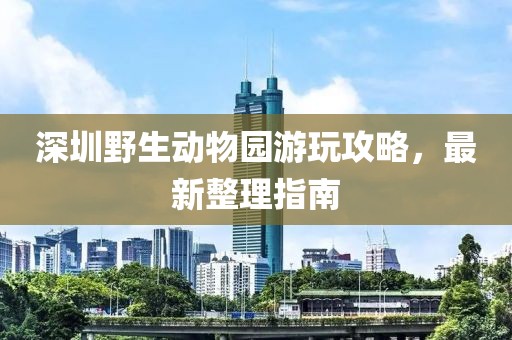 深圳野生动物园游玩攻略，最新整理指南