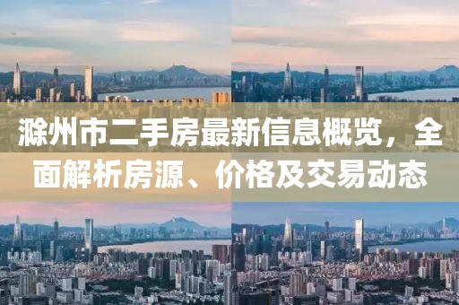 滁州市二手房最新信息概览，全面解析房源、价格及交易动态