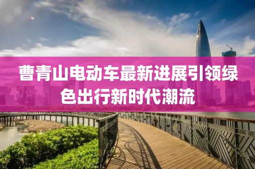 曹青山电动车最新进展引领绿色出行新时代潮流