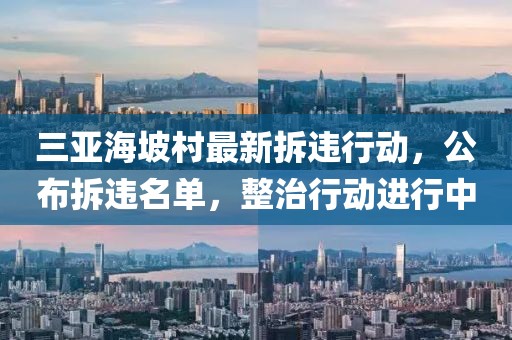 三亚海坡村最新拆违行动，公布拆违名单，整治行动进行中