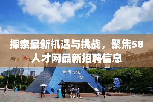 探索最新机遇与挑战，聚焦58人才网最新招聘信息