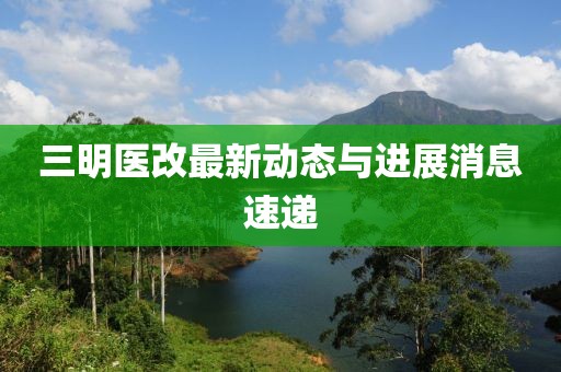 三明医改最新动态与进展消息速递