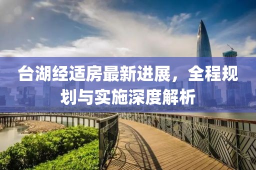 台湖经适房最新进展，全程规划与实施深度解析