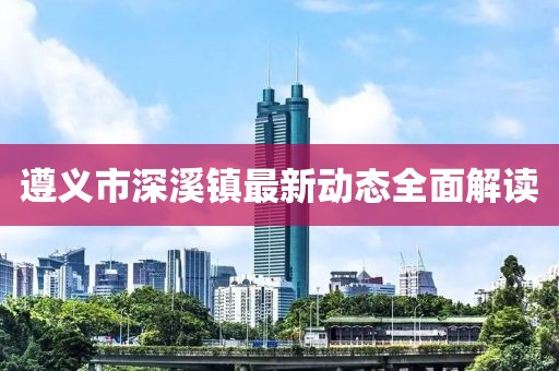 遵义市深溪镇最新动态全面解读
