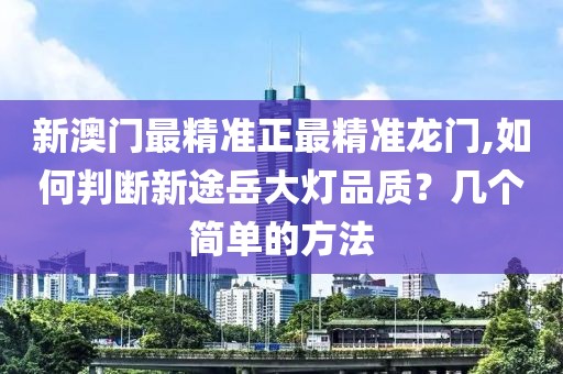 新澳门最精准正最精准龙门,如何判断新途岳大灯品质？几个简单的方法
