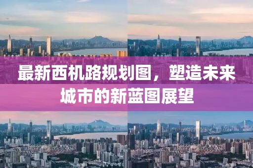 最新西机路规划图，塑造未来城市的新蓝图展望