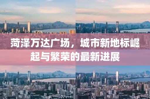 菏泽万达广场，城市新地标崛起与繁荣的最新进展