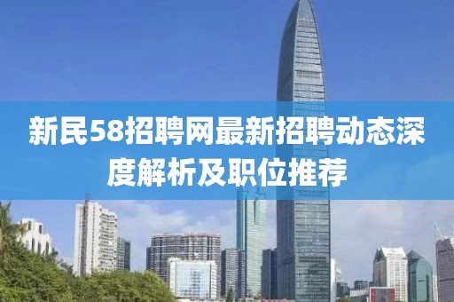 新民58招聘网最新招聘动态深度解析及职位推荐