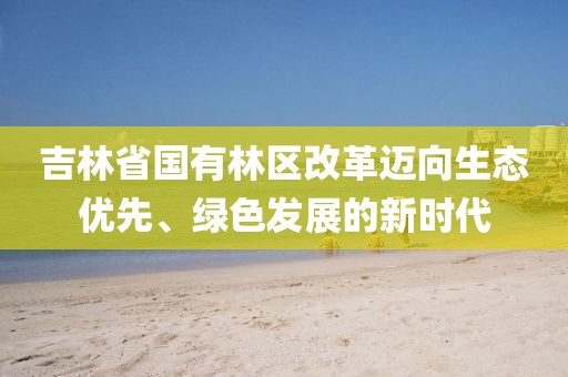 吉林省国有林区改革迈向生态优先、绿色发展的新时代