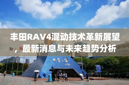 丰田RAV4混动技术革新展望，最新消息与未来趋势分析