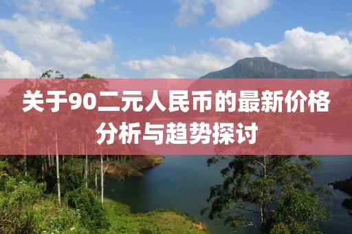 关于90二元人民币的最新价格分析与趋势探讨