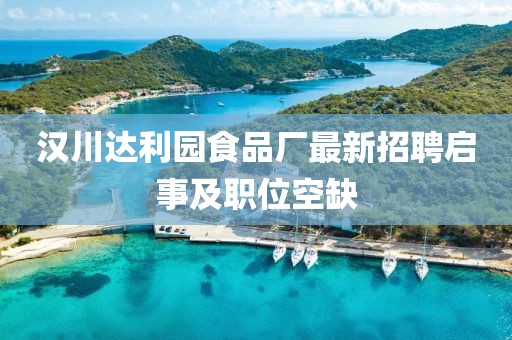 汉川达利园食品厂最新招聘启事及职位空缺