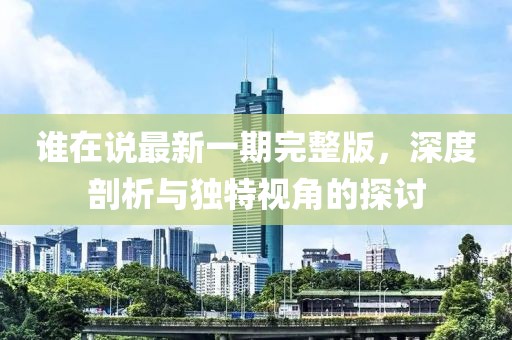 谁在说最新一期完整版，深度剖析与独特视角的探讨