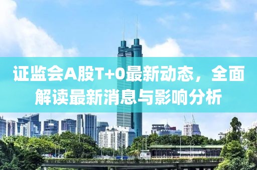 证监会A股T+0最新动态，全面解读最新消息与影响分析
