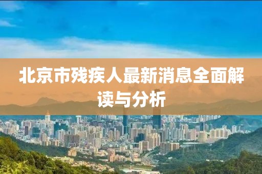北京市残疾人最新消息全面解读与分析