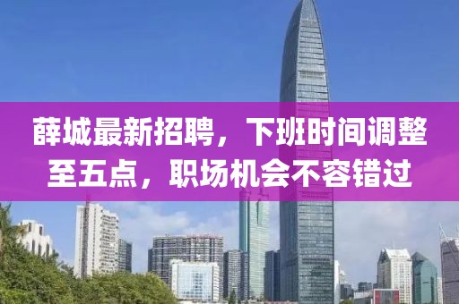 薛城最新招聘，下班时间调整至五点，职场机会不容错过