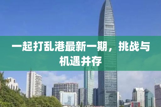 一起打乱港最新一期，挑战与机遇并存