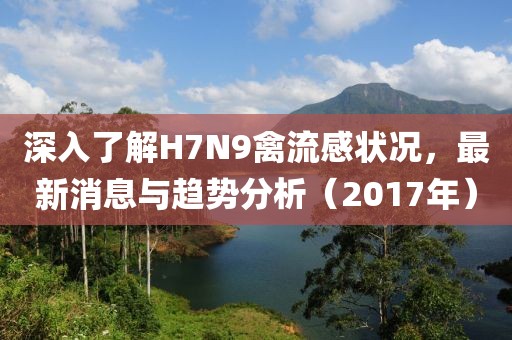 深入了解H7N9禽流感状况，最新消息与趋势分析（2017年）